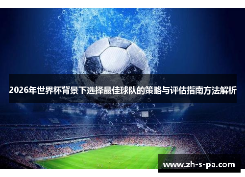 2026年世界杯背景下选择最佳球队的策略与评估指南方法解析