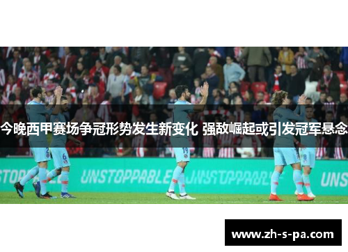 今晚西甲赛场争冠形势发生新变化 强敌崛起或引发冠军悬念