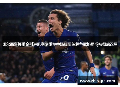 切尔西豪掷重金引进凯塞多重塑中场版图英超争冠格局或被彻底改写