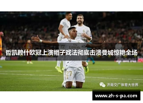 哲凯赖什欧冠上演帽子戏法彻底击溃曼城惊艳全场