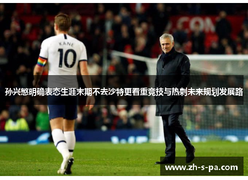 孙兴慜明确表态生涯末期不去沙特更看重竞技与热刺未来规划发展路