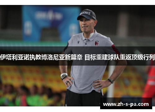 伊塔利亚诺执教博洛尼亚新篇章 目标重建球队重返顶级行列 伊塔利亚诺执教博洛尼亚新篇章 目标重建球队重返顶级行列