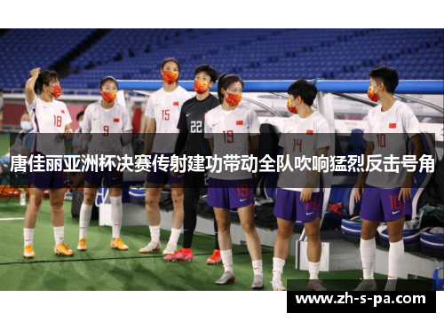 唐佳丽亚洲杯决赛传射建功带动全队吹响猛烈反击号角 唐佳丽亚洲杯决赛传射建功带动全队吹响猛烈反击号角