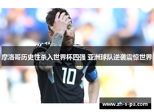 摩洛哥历史性杀入世界杯四强 亚洲球队逆袭震惊世界 摩洛哥历史性杀入世界杯四强 亚洲球队逆袭震惊世界
