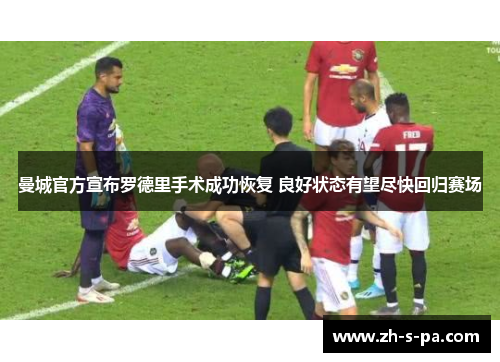 曼城官方宣布罗德里手术成功恢复 良好状态有望尽快回归赛场 曼城官方宣布罗德里手术成功恢复 良好状态有望尽快回归赛场