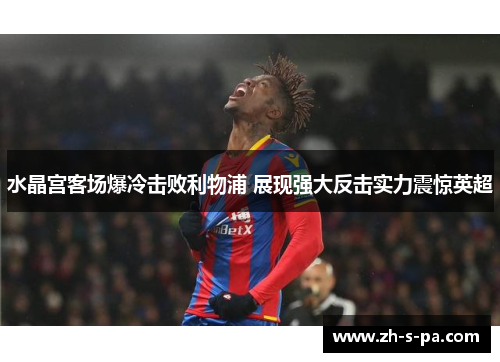 水晶宫客场爆冷击败利物浦 展现强大反击实力震惊英超 水晶宫客场爆冷击败利物浦 展现强大反击实力震惊英超