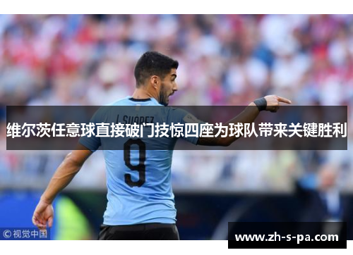 维尔茨任意球直接破门技惊四座为球队带来关键胜利 维尔茨任意球直接破门技惊四座为球队带来关键胜利