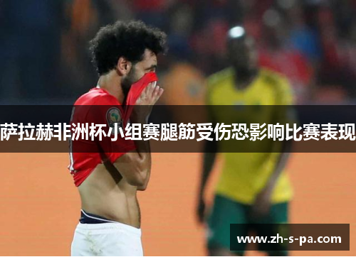 萨拉赫非洲杯小组赛腿筋受伤恐影响比赛表现 萨拉赫非洲杯小组赛腿筋受伤恐影响比赛表现