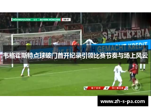 韦格霍斯特点球破门首开纪录引领比赛节奏与场上风云 韦格霍斯特点球破门首开纪录引领比赛节奏与场上风云