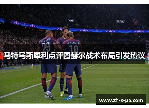 马特乌斯犀利点评图赫尔战术布局引发热议 马特乌斯犀利点评图赫尔战术布局引发热议