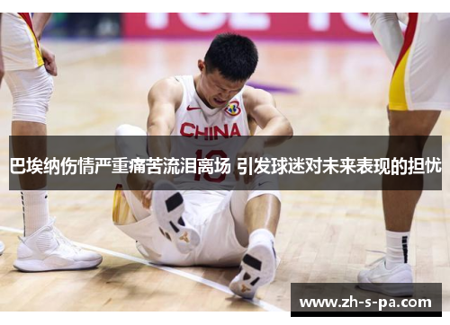 巴埃纳伤情严重痛苦流泪离场 引发球迷对未来表现的担忧 巴埃纳伤情严重痛苦流泪离场 引发球迷对未来表现的担忧