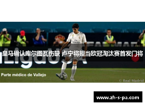 皇马确认库尔图瓦伤缺 卢宁将担当欧冠淘汰赛首发门将 皇马确认库尔图瓦伤缺 卢宁将担当欧冠淘汰赛首发门将