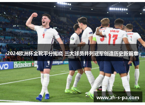 2024欧洲杯金靴平分揭晓 三大球员并列冠军创造历史新篇章 2024欧洲杯金靴平分揭晓 三大球员并列冠军创造历史新篇章