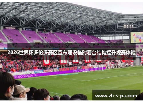 2026世界杯多伦多赛区宣布建设临时看台结构提升观赛体验 2026世界杯多伦多赛区宣布建设临时看台结构提升观赛体验