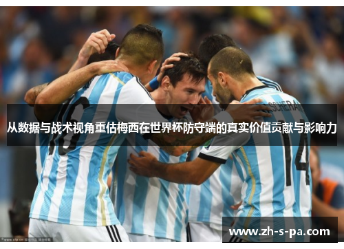 从数据与战术视角重估梅西在世界杯防守端的真实价值贡献与影响力