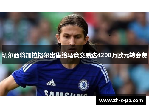 切尔西将加拉格尔出售给马竞交易达4200万欧元转会费 切尔西将加拉格尔出售给马竞交易达4200万欧元转会费