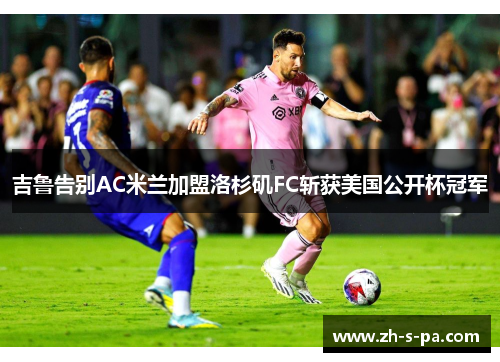 吉鲁告别AC米兰加盟洛杉矶FC斩获美国公开杯冠军 吉鲁告别AC米兰加盟洛杉矶FC斩获美国公开杯冠军