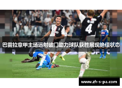 巴雷拉意甲主场远射破门助力球队获胜展现绝佳状态 巴雷拉意甲主场远射破门助力球队获胜展现绝佳状态