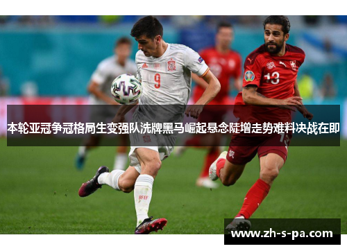本轮亚冠争冠格局生变强队洗牌黑马崛起悬念陡增走势难料决战在即 本轮亚冠争冠格局生变强队洗牌黑马崛起悬念陡增走势难料决战在即