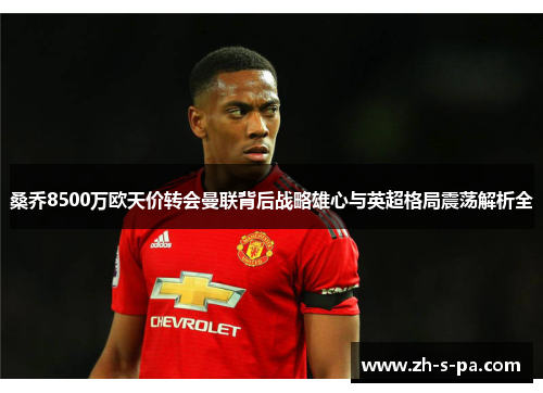 桑乔8500万欧天价转会曼联背后战略雄心与英超格局震荡解析全 桑乔8500万欧天价转会曼联背后战略雄心与英超格局震荡解析全