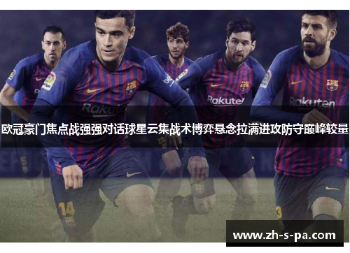 欧冠豪门焦点战强强对话球星云集战术博弈悬念拉满进攻防守巅峰较量 欧冠豪门焦点战强强对话球星云集战术博弈悬念拉满进攻防守巅峰较量
