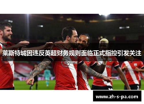 莱斯特城因违反英超财务规则面临正式指控引发关注